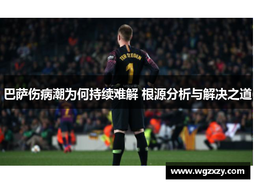 巴萨伤病潮为何持续难解 根源分析与解决之道 巴萨伤病潮为何持续难解 根源分析与解决之道