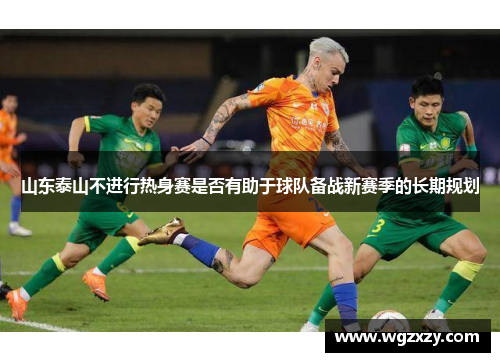 山东泰山不进行热身赛是否有助于球队备战新赛季的长期规划 山东泰山不进行热身赛是否有助于球队备战新赛季的长期规划